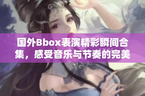 国外Bbox表演精彩瞬间合集，感受音乐与节奏的完美结合