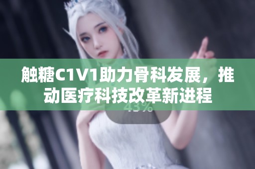 触糖C1V1助力骨科发展，推动医疗科技改革新进程