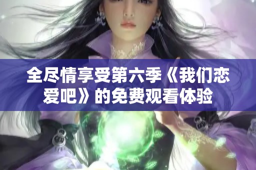 全尽情享受第六季《我们恋爱吧》的免费观看体验