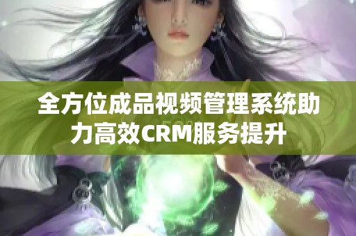 全方位成品视频管理系统助力高效CRM服务提升