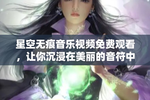 星空无痕音乐视频免费观看，让你沉浸在美丽的音符中