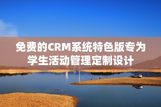 免费的CRM系统特色版专为学生活动管理定制设计