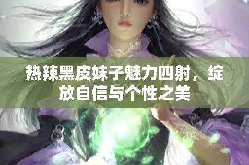 热辣黑皮妹子魅力四射，绽放自信与个性之美