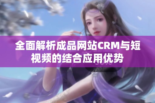 全面解析成品网站CRM与短视频的结合应用优势