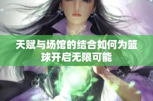 天赋与场馆的结合如何为篮球开启无限可能