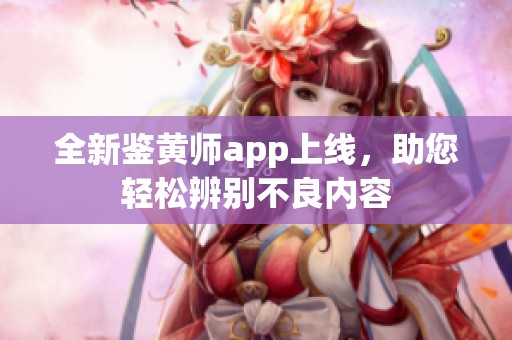 全新鉴黄师app上线，助您轻松辨别不良内容