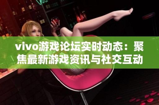 vivo游戏论坛实时动态：聚焦最新游戏资讯与社交互动