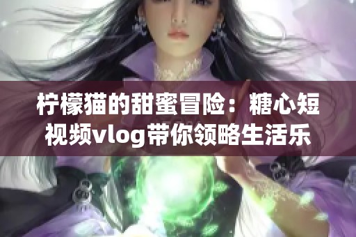 柠檬猫的甜蜜冒险：糖心短视频vlog带你领略生活乐趣