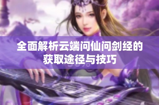 全面解析云端问仙问剑经的获取途径与技巧