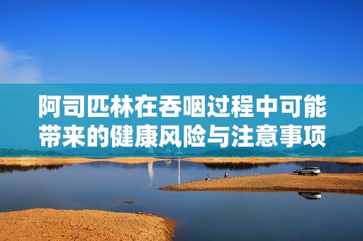 阿司匹林在吞咽过程中可能带来的健康风险与注意事项