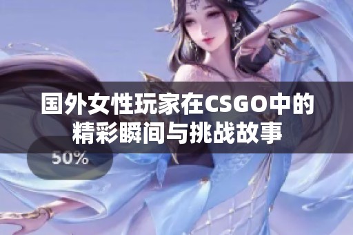 国外女性玩家在CSGO中的精彩瞬间与挑战故事