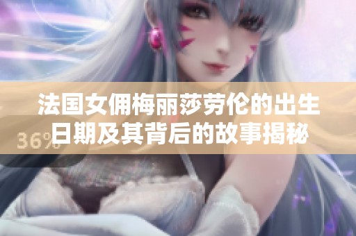 法国女佣梅丽莎劳伦的出生日期及其背后的故事揭秘