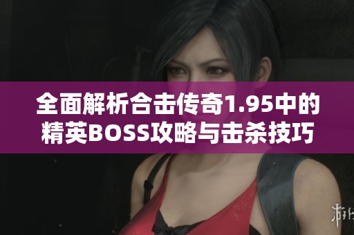 全面解析合击传奇1.95中的精英BOSS攻略与击杀技巧