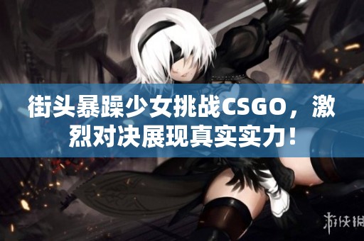 街头暴躁少女挑战CSGO，激烈对决展现真实实力！