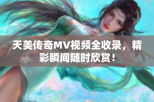 天美传奇MV视频全收录，精彩瞬间随时欣赏！