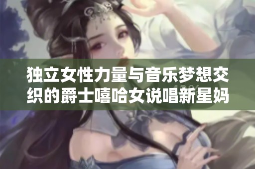 独立女性力量与音乐梦想交织的爵士嘻哈女说唱新星妈妈