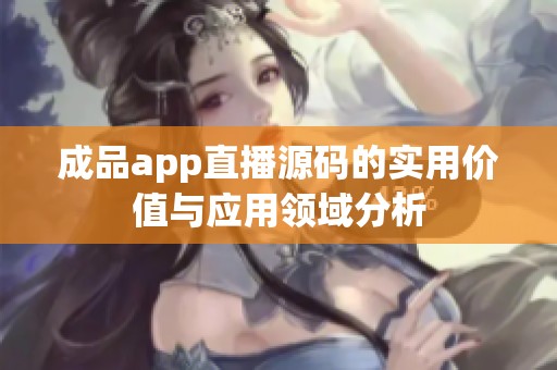 成品app直播源码的实用价值与应用领域分析