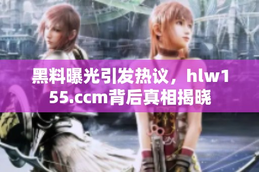 黑料曝光引发热议，hlw155.ccm背后真相揭晓