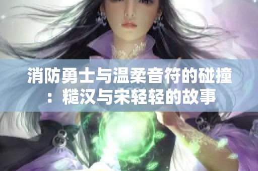 消防勇士与温柔音符的碰撞：糙汉与宋轻轻的故事