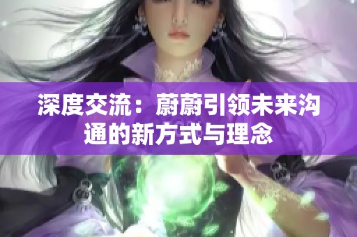 深度交流：蔚蔚引领未来沟通的新方式与理念