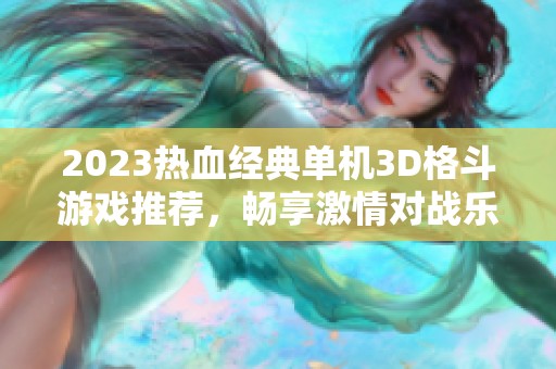 2023热血经典单机3D格斗游戏推荐，畅享激情对战乐趣！