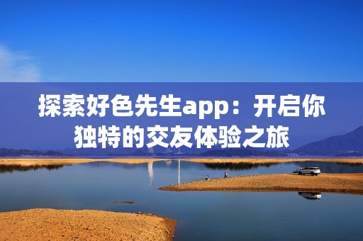 探索好色先生app：开启你独特的交友体验之旅