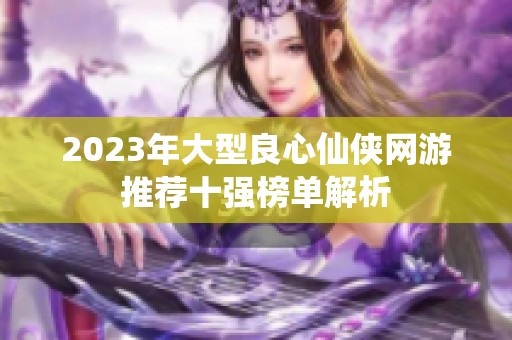 2023年大型良心仙侠网游推荐十强榜单解析