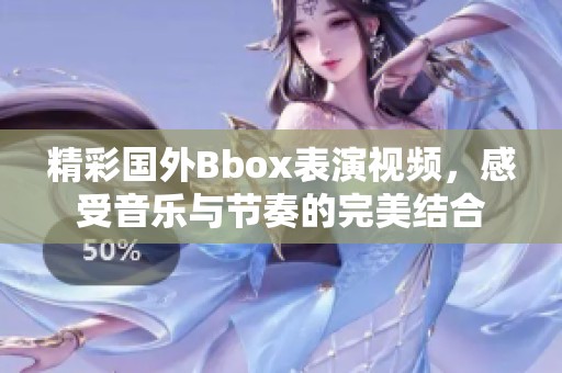 精彩国外Bbox表演视频，感受音乐与节奏的完美结合