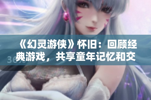 《幻灵游侠》怀旧：回顾经典游戏，共享童年记忆和交流平台