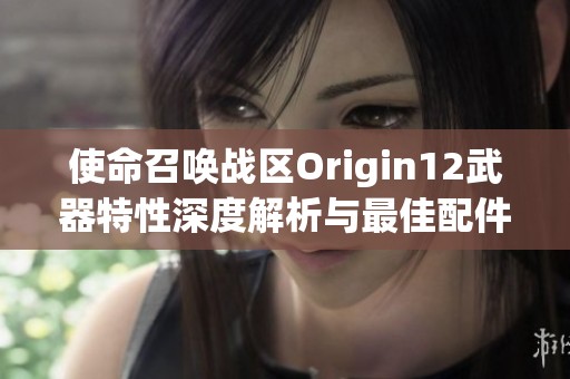 使命召唤战区Origin12武器特性深度解析与最佳配件推荐指南