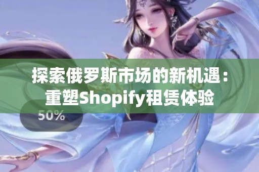 探索俄罗斯市场的新机遇：重塑Shopify租赁体验