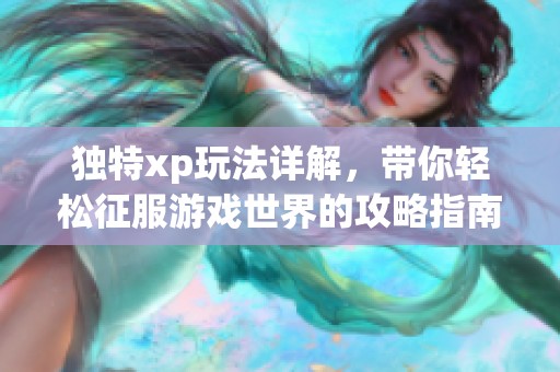 独特xp玩法详解，带你轻松征服游戏世界的攻略指南