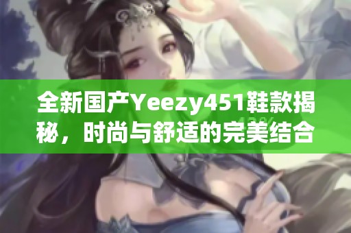 全新国产Yeezy451鞋款揭秘，时尚与舒适的完美结合