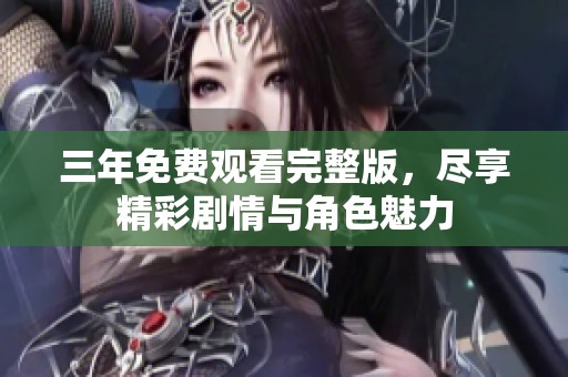 三年免费观看完整版，尽享精彩剧情与角色魅力