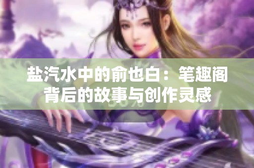 盐汽水中的俞也白：笔趣阁背后的故事与创作灵感