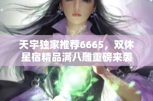 天宇独家推荐6665，双休星宿精品满八雕重磅来袭