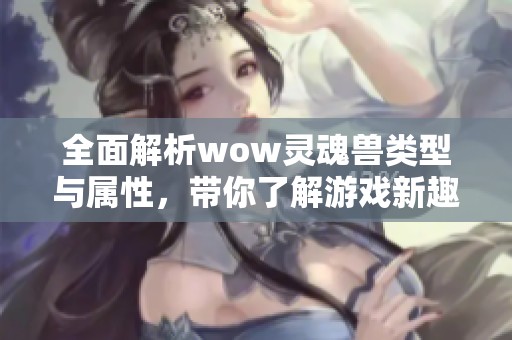 全面解析wow灵魂兽类型与属性，带你了解游戏新趣味