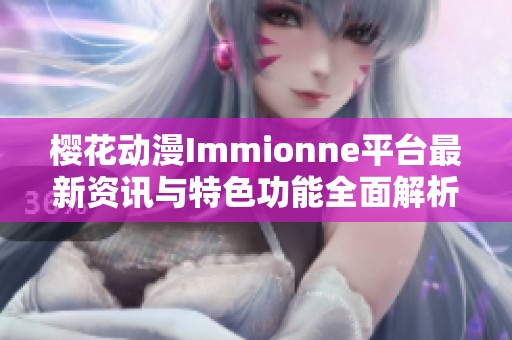 樱花动漫Immionne平台最新资讯与特色功能全面解析