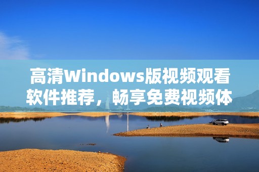 高清Windows版视频观看软件推荐，畅享免费视频体验