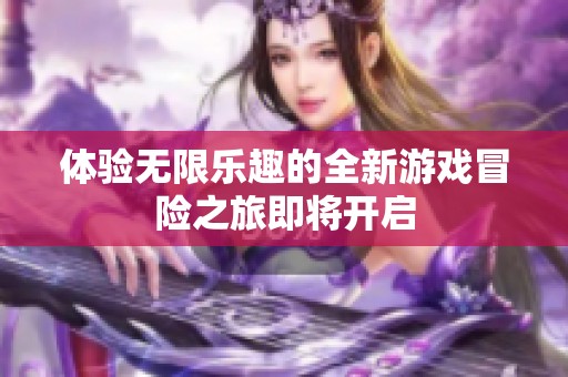 体验无限乐趣的全新游戏冒险之旅即将开启