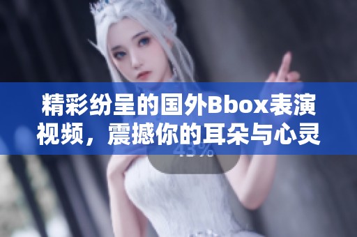 精彩纷呈的国外Bbox表演视频，震撼你的耳朵与心灵