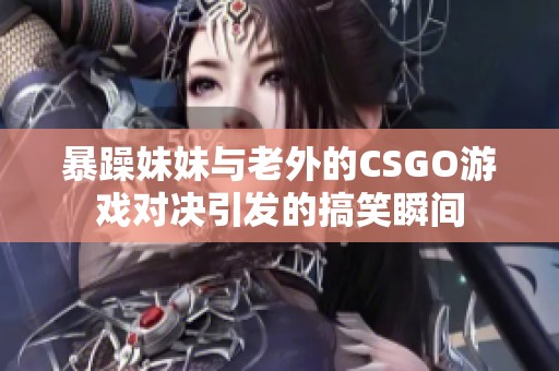 暴躁妹妹与老外的CSGO游戏对决引发的搞笑瞬间