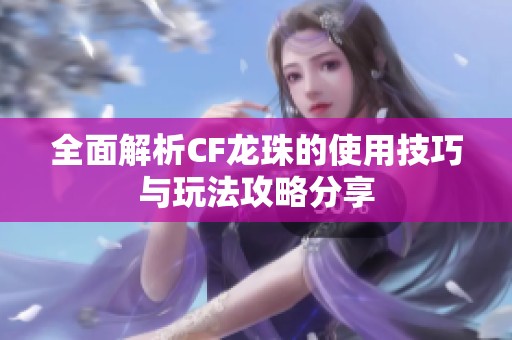 全面解析CF龙珠的使用技巧与玩法攻略分享