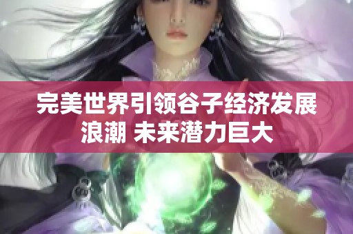 完美世界引领谷子经济发展浪潮 未来潜力巨大