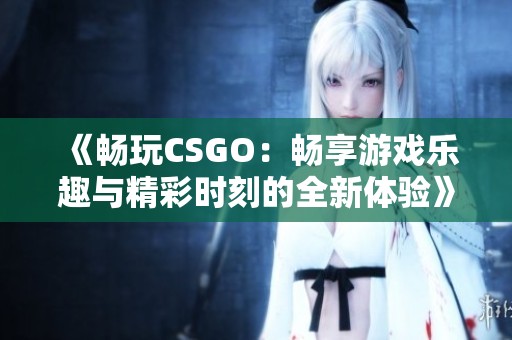 《畅玩CSGO：畅享游戏乐趣与精彩时刻的全新体验》