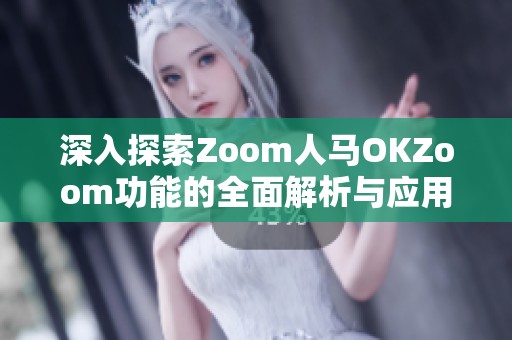 深入探索Zoom人马OKZoom功能的全面解析与应用介绍