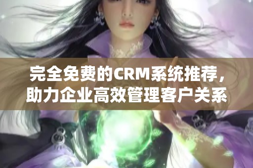 完全免费的CRM系统推荐，助力企业高效管理客户关系