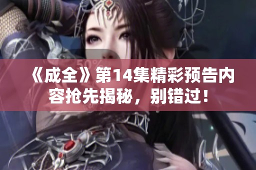 《成全》第14集精彩预告内容抢先揭秘，别错过！