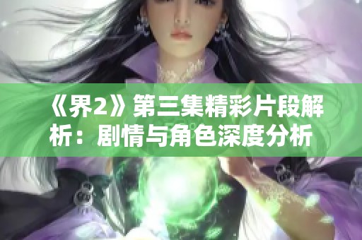 《界2》第三集精彩片段解析：剧情与角色深度分析