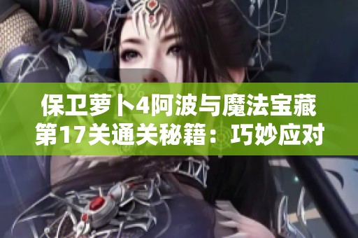 保卫萝卜4阿波与魔法宝藏第17关通关秘籍：巧妙应对多样战斗环境